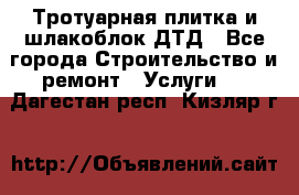 Тротуарная плитка и шлакоблок ДТД - Все города Строительство и ремонт » Услуги   . Дагестан респ.,Кизляр г.